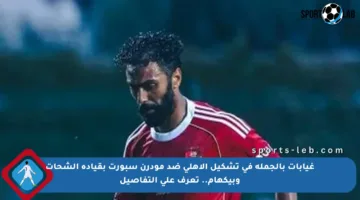 غيابات بالجملة في تشكيل الأهلي ضد مودرن سبورت بقيادة الشحات وبيكهام.. تعرف على التفاصيل